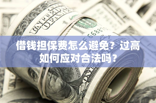 武汉借钱担保费怎么避免？过高如何应对合法吗？