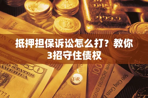 武汉抵押担保诉讼怎么打？教你3招守住债权