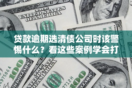 武汉贷款逾期选清债公司时该警惕什么？看这些案例学会打翻身仗