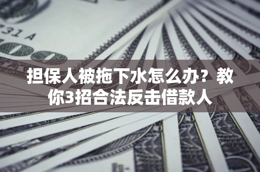 武汉担保人被拖下水怎么办？教你3招合法反击借款人