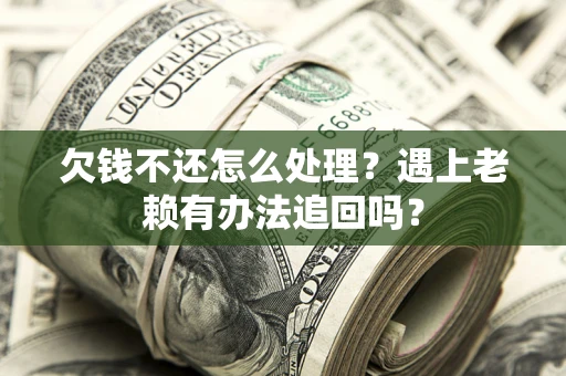 武汉欠钱不还怎么处理？遇上老赖有办法追回吗？