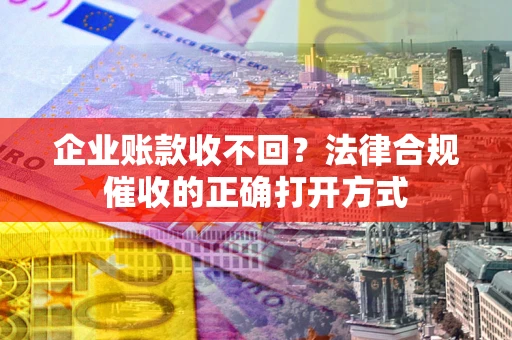 武汉企业账款收不回？法律合规催收的正确打开方式