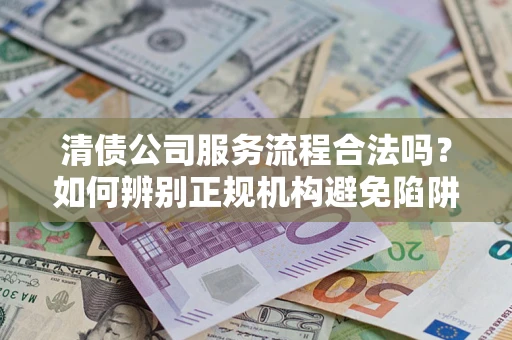 武汉清债公司服务流程合法吗？如何辨别正规机构避免陷阱？