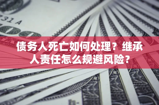 武汉债务人死亡如何处理?继承人责任怎么规避风险? 武汉债务人死亡如何处理?继承人责任怎么规避风险?