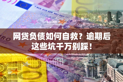 武汉网贷负债如何自救？逾期后这些坑千万别踩！