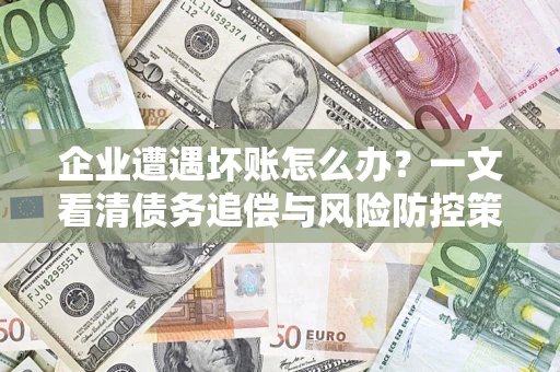 武汉企业遭遇坏账怎么办？一文看清债务追偿与风险防控策略