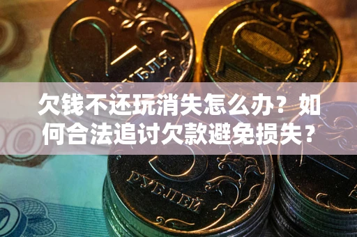 武汉欠钱不还玩消失怎么办？如何合法追讨欠款避免损失？