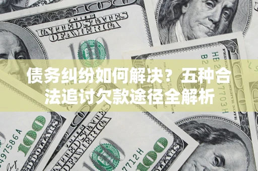 武汉债务纠纷如何解决？五种合法追讨欠款途径全解析
