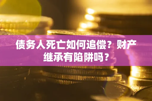 武汉债务人死亡如何追偿？财产继承有陷阱吗？