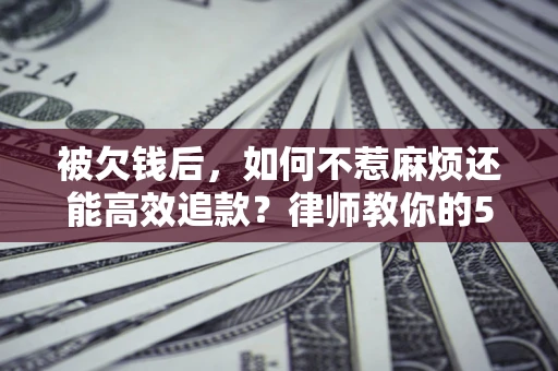武汉被欠钱后，如何不惹麻烦还能高效追款？律师教你的5步合法讨债法