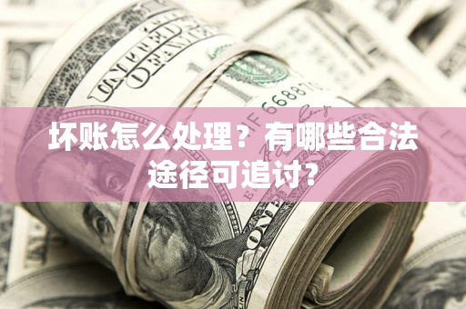 武汉坏账怎么处理？有哪些合法途径可追讨？