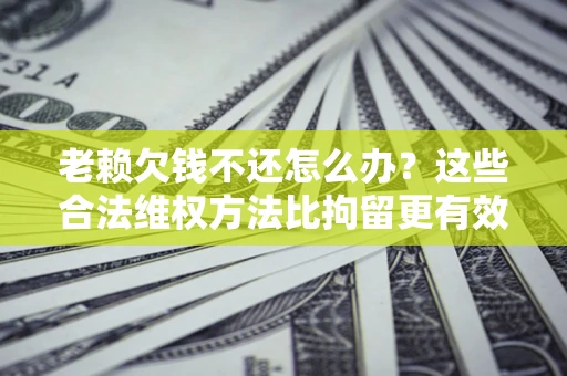 武汉老赖欠钱不还怎么办？这些合法维权方法比拘留更有效