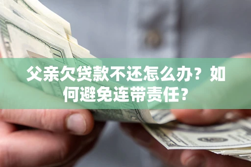 武汉父亲欠贷款不还怎么办？如何避免连带责任？