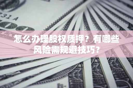武汉怎么办理股权质押？有哪些风险需规避技巧？
