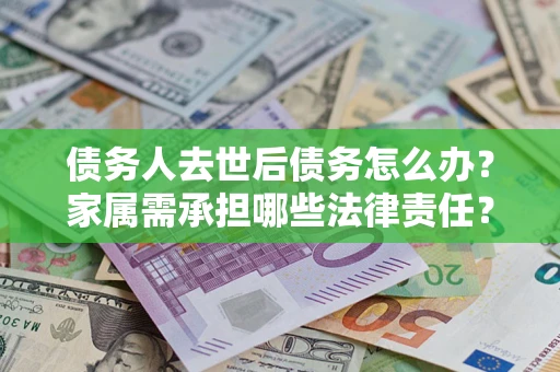 武汉债务人去世后债务怎么办？家属需承担哪些法律责任？
