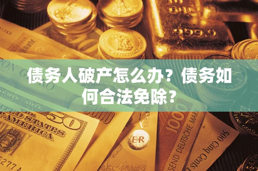 武汉债务人破产怎么办？债务如何合法免除？