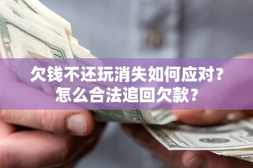 武汉欠钱不还玩消失如何应对？怎么合法追回欠款？