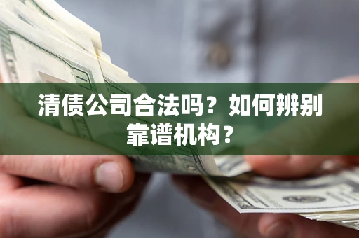 武汉清债公司合法吗？如何辨别靠谱机构？