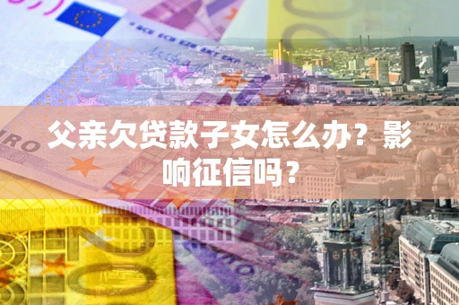 武汉父亲欠贷款子女怎么办？影响征信吗？