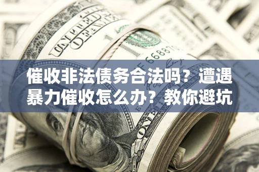 武汉催收非法债务合法吗？遭遇暴力催收怎么办？教你避坑指南！