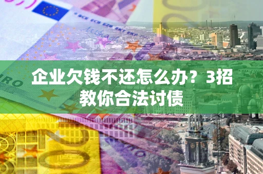 武汉企业欠钱不还怎么办？3招教你合法讨债