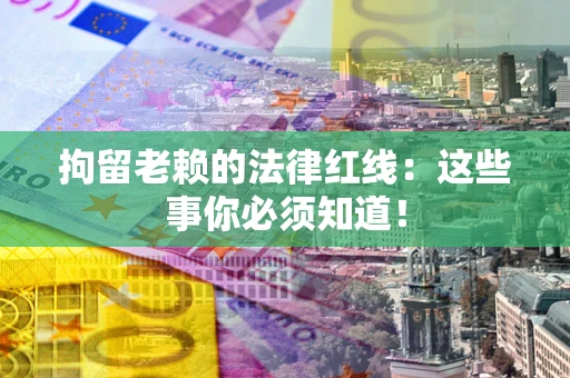 武汉拘留老赖的法律红线：这些事你必须知道！