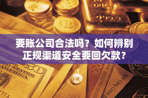 武汉要账公司合法吗？如何辨别正规渠道安全要回欠款？