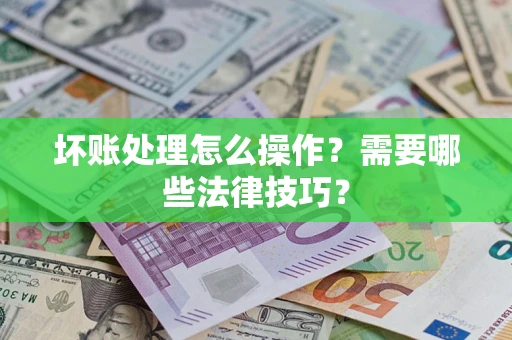 武汉坏账处理怎么操作？需要哪些法律技巧？