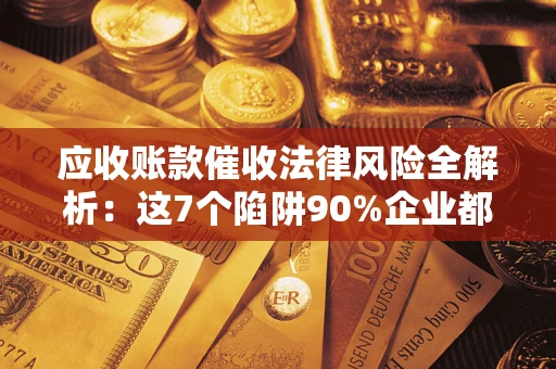 武汉应收账款催收法律风险全解析：这7个陷阱90%企业都踩过（含合规应对指南）