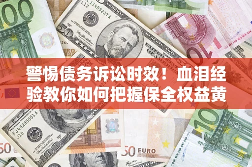 武汉警惕债务诉讼时效！血泪经验教你如何把握保全权益黄金期