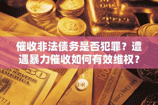 武汉催收非法债务是否犯罪?遭遇暴力催收如何有效维权? 武汉催收非法债务是否犯罪?遭遇暴力催收如何有效维权?