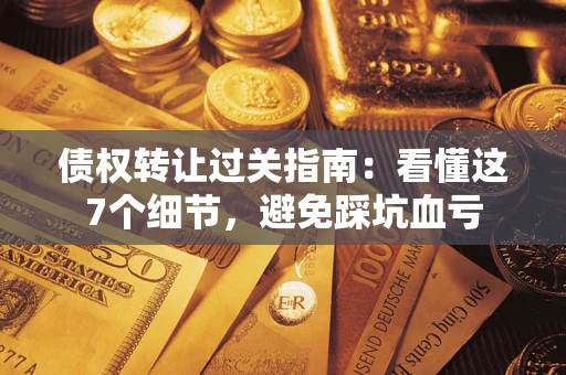 武汉债权转让过关指南：看懂这7个细节，避免踩坑血亏