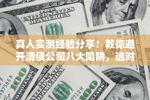武汉真人实测经验分享！教你避开清债公司八大陷阱，选对机构少走十年弯路