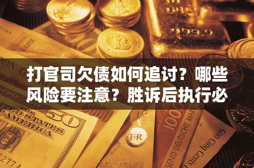 武汉打官司欠债如何追讨？哪些风险要注意？胜诉后执行必看！