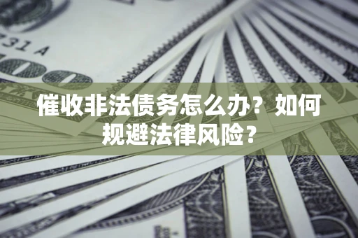 武汉催收非法债务怎么办？如何规避法律风险？