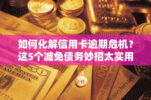 武汉如何化解信用卡逾期危机？这5个减免债务妙招太实用