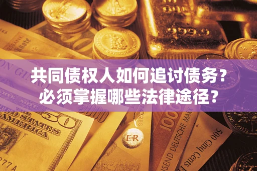 武汉共同债权人如何追讨债务？必须掌握哪些法律途径？