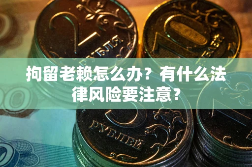 武汉拘留老赖怎么办？有什么法律风险要注意？