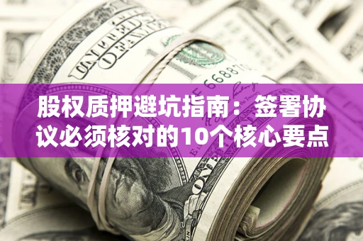 武汉股权质押避坑指南:签署协议必须核对的10个核心要点 武汉股权质押避坑指南:签署协议必须核对的10个核心要点