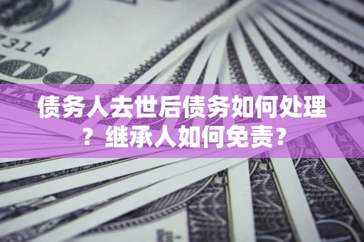 武汉债务人去世后债务如何处理？继承人如何免责？