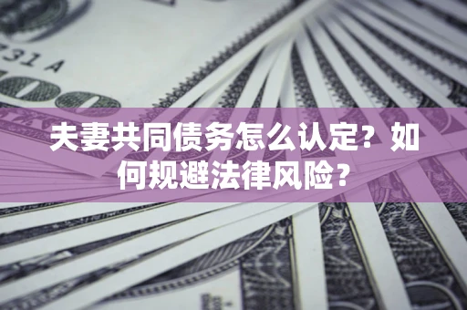 武汉夫妻共同债务怎么认定？如何规避法律风险？