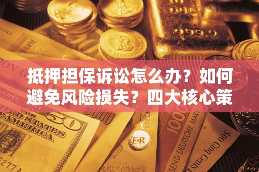 武汉抵押担保诉讼怎么办？如何避免风险损失？四大核心策略全解读