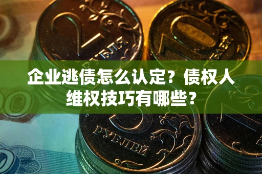 武汉企业逃债怎么认定？债权人维权技巧有哪些？