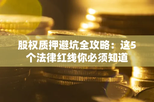 武汉股权质押避坑全攻略：这5个法律红线你必须知道