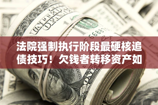 武汉法院强制执行阶段最硬核追债技巧！欠钱者转移资产如何破解？