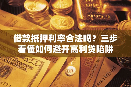 武汉借款抵押利率合法吗？三步看懂如何避开高利贷陷阱