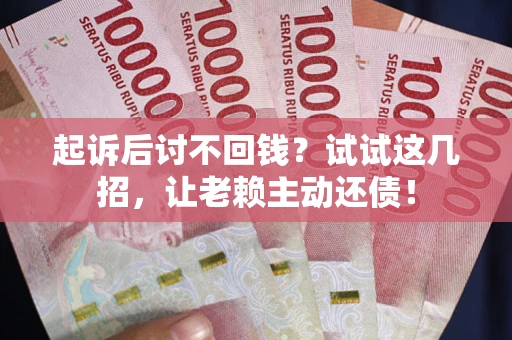 武汉起诉后讨不回钱？试试这几招，让老赖主动还债！