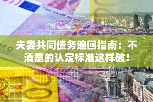 武汉夫妻共同债务追回指南：不清楚的认定标准这样破！