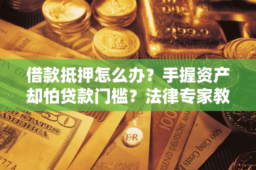 武汉借款抵押怎么办？手握资产却怕贷款门槛？法律专家教你办抵押不踩坑