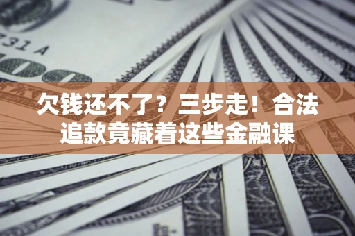 武汉欠钱还不了？三步走！合法追款竟藏着这些金融课